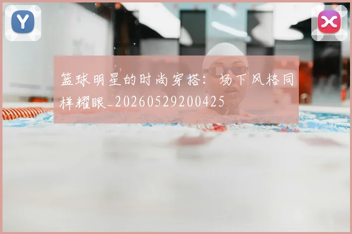 篮球明星的时尚穿搭：场下风格同样耀眼_20260529200425